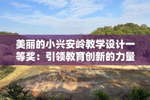 美丽的小兴安岭教学设计一等奖：引领教育创新的力量
