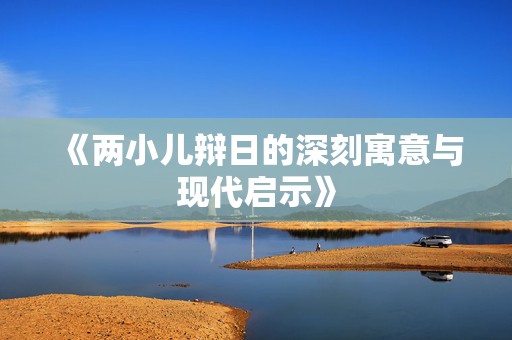 《两小儿辩日的深刻寓意与现代启示》