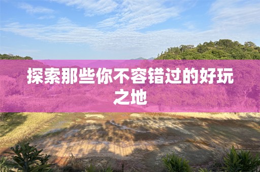 探索那些你不容错过的好玩之地