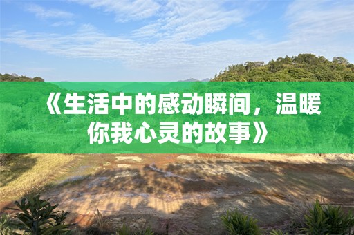 《生活中的感动瞬间，温暖你我心灵的故事》