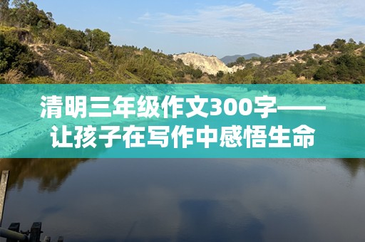 清明三年级作文300字——让孩子在写作中感悟生命