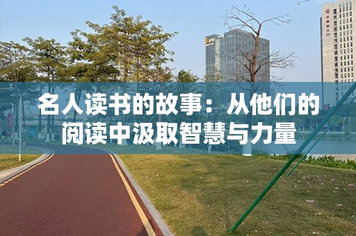名人读书的故事：从他们的阅读中汲取智慧与力量