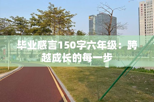 毕业感言150字六年级：跨越成长的每一步