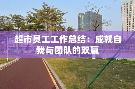 超市员工工作总结：成就自我与团队的双赢