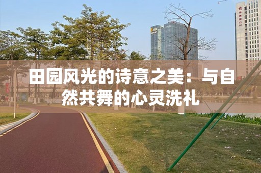田园风光的诗意之美：与自然共舞的心灵洗礼