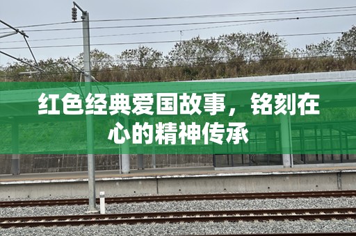 红色经典爱国故事，铭刻在心的精神传承