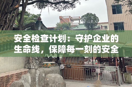 安全检查计划：守护企业的生命线，保障每一刻的安全