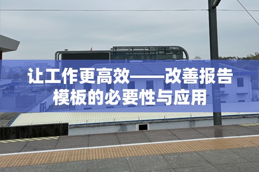 让工作更高效——改善报告模板的必要性与应用