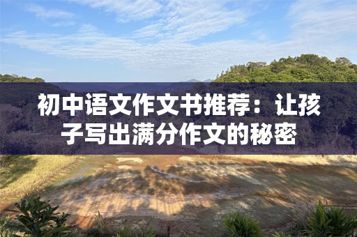 初中语文作文书推荐：让孩子写出满分作文的秘密