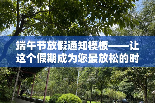 端午节放假通知模板——让这个假期成为您最放松的时刻
