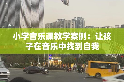 小学音乐课教学案例：让孩子在音乐中找到自我