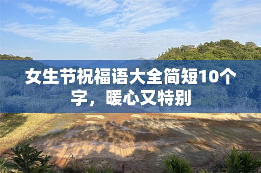 女生节祝福语大全简短10个字，暖心又特别