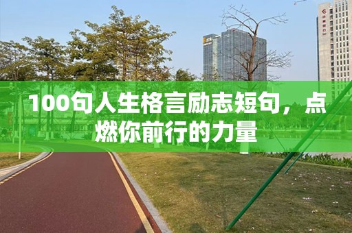 100句人生格言励志短句，点燃你前行的力量