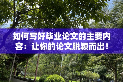 如何写好毕业论文的主要内容：让你的论文脱颖而出！