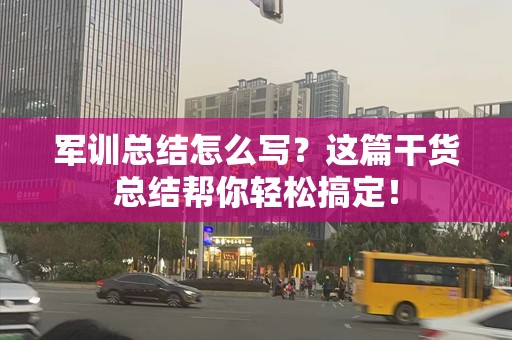 军训总结怎么写？这篇干货总结帮你轻松搞定！