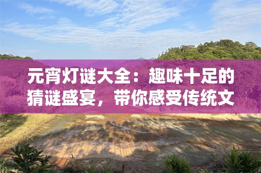 元宵灯谜大全：趣味十足的猜谜盛宴，带你感受传统文化的魅力
