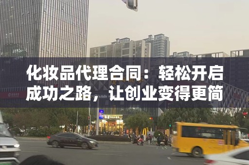 化妆品代理合同：轻松开启成功之路，让创业变得更简单