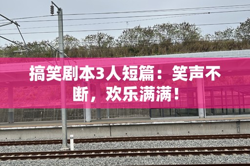 搞笑剧本3人短篇：笑声不断，欢乐满满！