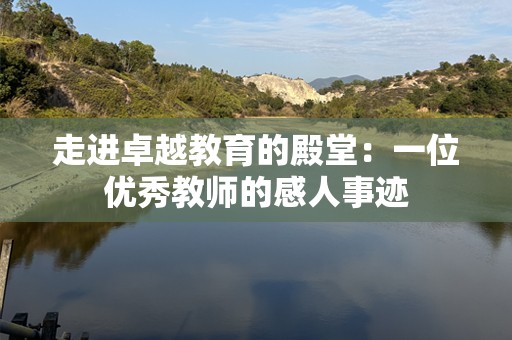 走进卓越教育的殿堂：一位优秀教师的感人事迹