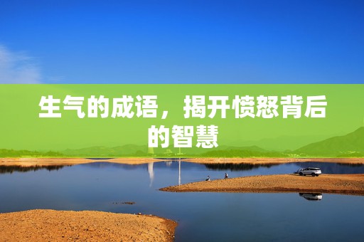 生气的成语，揭开愤怒背后的智慧