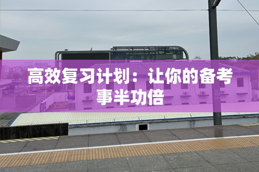 高效复习计划：让你的备考事半功倍