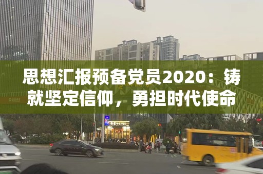 思想汇报预备党员2020：铸就坚定信仰，勇担时代使命