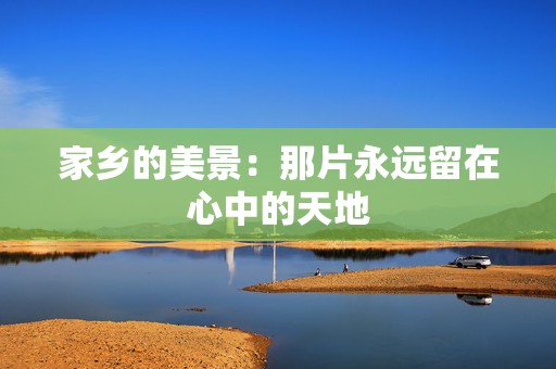 家乡的美景：那片永远留在心中的天地