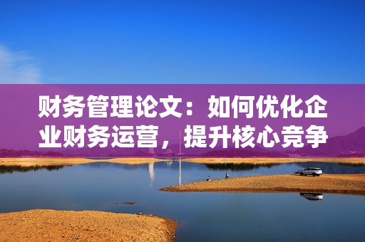 财务管理论文：如何优化企业财务运营，提升核心竞争力
