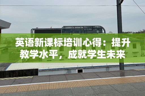 英语新课标培训心得：提升教学水平，成就学生未来