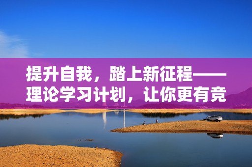 提升自我，踏上新征程——理论学习计划，让你更有竞争力！