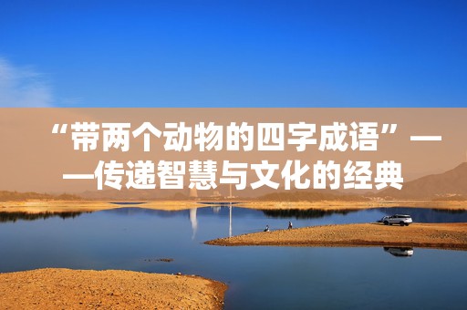 “带两个动物的四字成语”——传递智慧与文化的经典