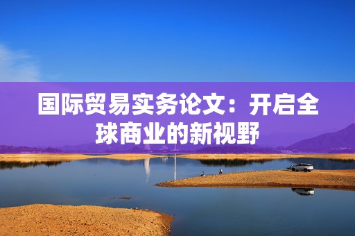 国际贸易实务论文：开启全球商业的新视野