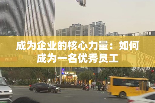 成为企业的核心力量：如何成为一名优秀员工
