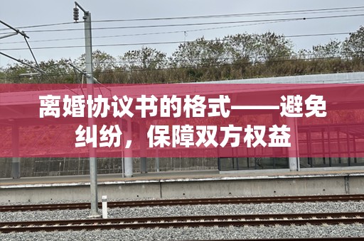 离婚协议书的格式——避免纠纷，保障双方权益