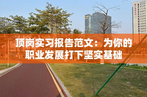 顶岗实习报告范文：为你的职业发展打下坚实基础