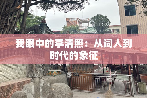 我眼中的李清照：从词人到时代的象征