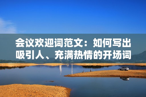 会议欢迎词范文：如何写出吸引人、充满热情的开场词