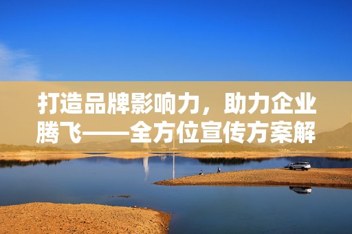 打造品牌影响力，助力企业腾飞——全方位宣传方案解析