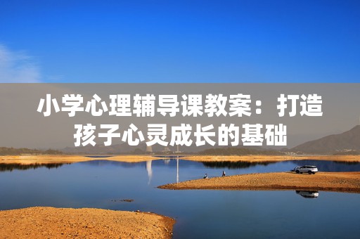 小学心理辅导课教案：打造孩子心灵成长的基础
