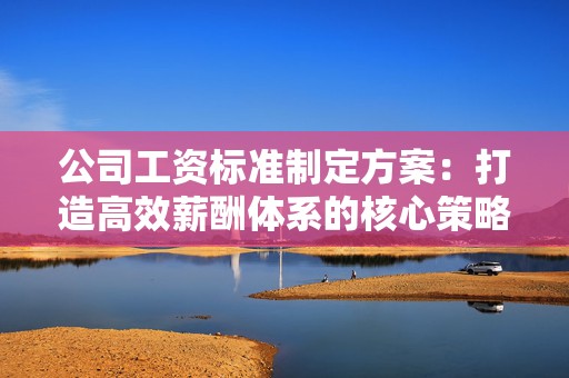 公司工资标准制定方案：打造高效薪酬体系的核心策略
