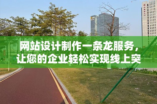 网站设计制作一条龙服务，让您的企业轻松实现线上突破
