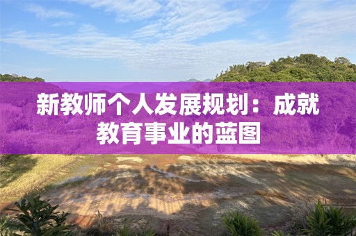 新教师个人发展规划：成就教育事业的蓝图