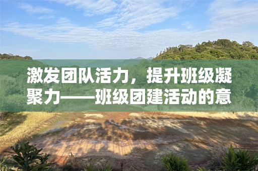 激发团队活力，提升班级凝聚力——班级团建活动的意义与实践