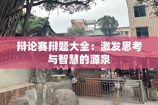 辩论赛辩题大全：激发思考与智慧的源泉