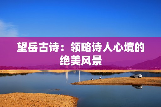 望岳古诗：领略诗人心境的绝美风景
