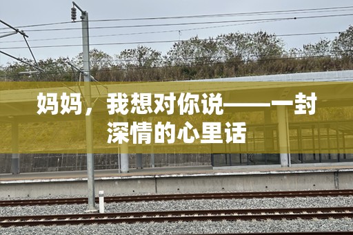 妈妈，我想对你说——一封深情的心里话