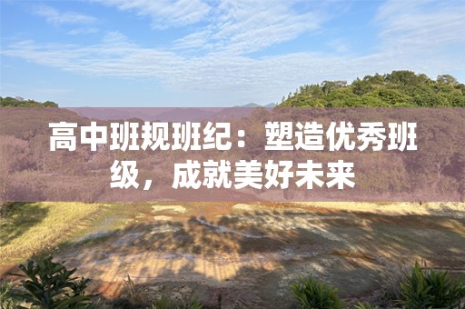 高中班规班纪：塑造优秀班级，成就美好未来