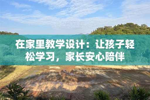 在家里教学设计：让孩子轻松学习，家长安心陪伴