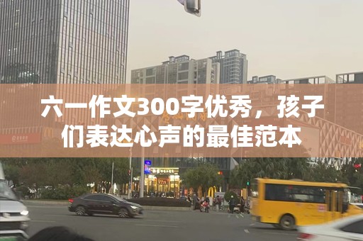 六一作文300字优秀，孩子们表达心声的最佳范本