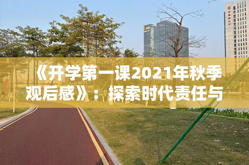 《开学第一课2021年秋季观后感》：探索时代责任与担当